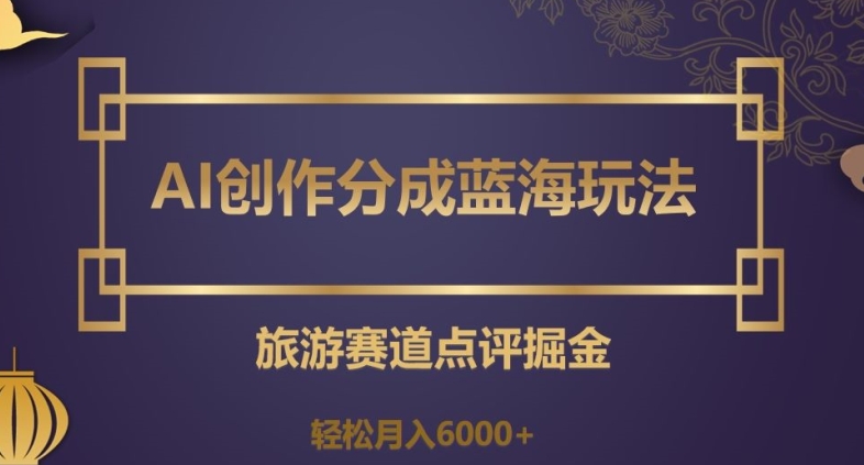 AI创作分成蓝海玩法，旅游赛道点评掘金，轻松月入6000+【揭秘】-51资源库