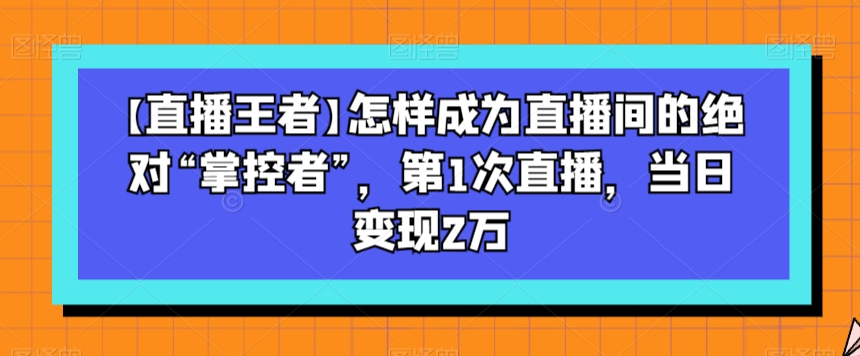 【直播王者】怎样成为直播间的绝对“掌控者”，第1次直播，当日变现2万-51资源库