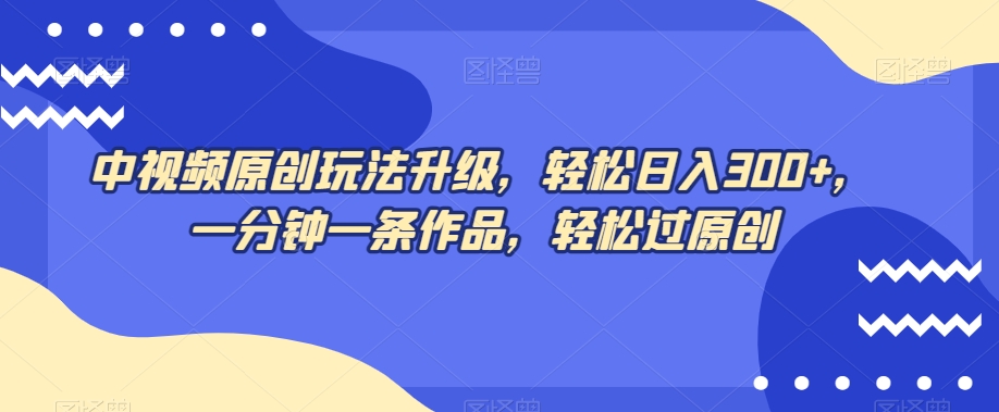 中视频原创玩法升级，轻松日入300+，一分钟一条作品，轻松过原创【揭秘】-51资源库