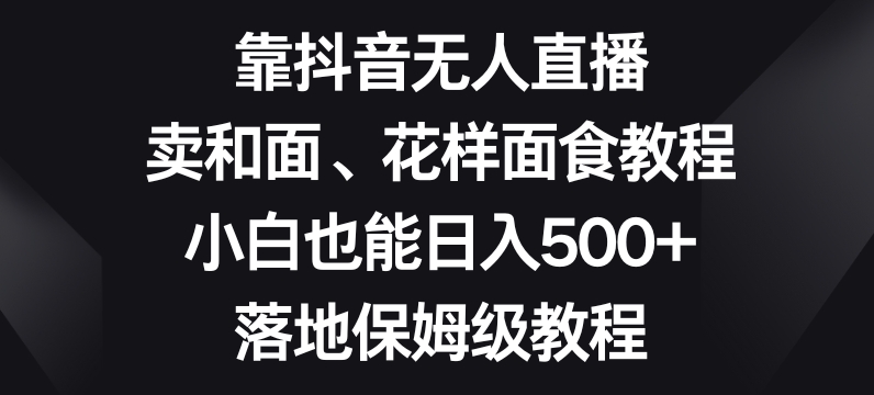 靠抖音无人直播，卖和面、花样面试教程，小白也能日入500+，落地保姆级教程【揭秘】-51资源库