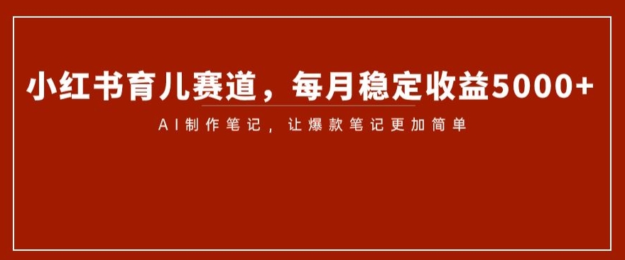 小红书育儿赛道，每月稳定收益5000+，AI制作笔记让爆款笔记更加简单【揭秘】-51资源库