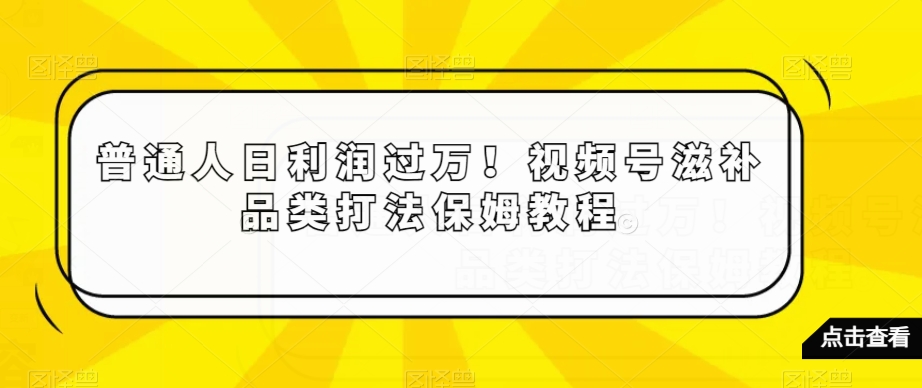 普通人日利润过万！视频号滋补品类打法保姆教程【揭秘】-51资源库