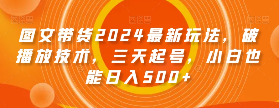 图文带货2024最新玩法，破播放技术，三天起号，小白也能日入500+【揭秘】-51资源库