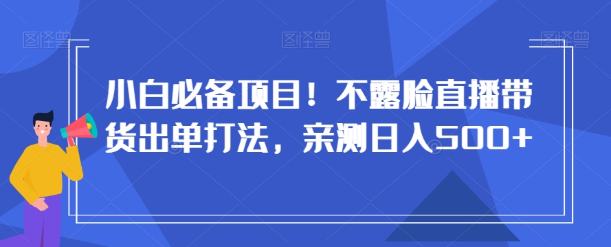 小白必备项目！不露脸直播带货出单打法，亲测日入500+【揭秘】-51资源库