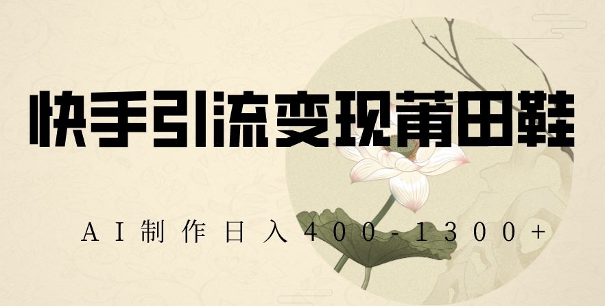 快手引流变现莆田鞋，AI制作日入400+【揭秘】-51资源库