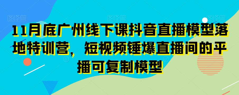 11月底广州线下课抖音直播模型落地特训营，短视频锤爆直播间的平播可复制模型-51资源库