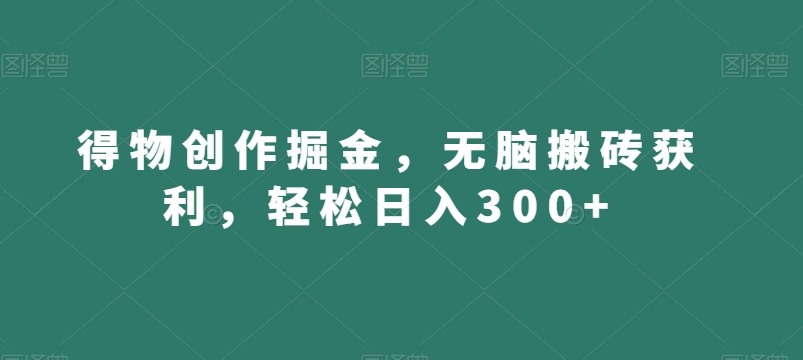 得物创作掘金，无脑搬砖获利，轻松日入300+【揭秘】-51资源库