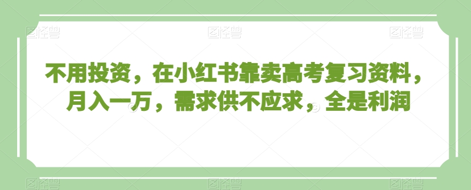 不用投资，在小红书靠卖高考复习资料，月入一万，需求供不应求，全是利润【揭秘】-51资源库