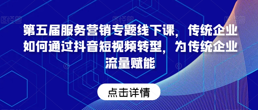 第五届服务营销专题线下课，传统企业如何通过抖音短视频转型，为传统企业流量赋能-51资源库