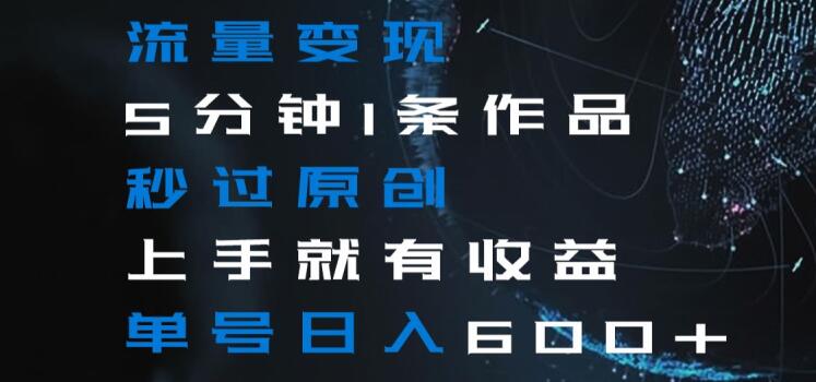 流量变现5分钟1条作品秒过原创上手就有收益单号日入600+【揭秘】-51资源库