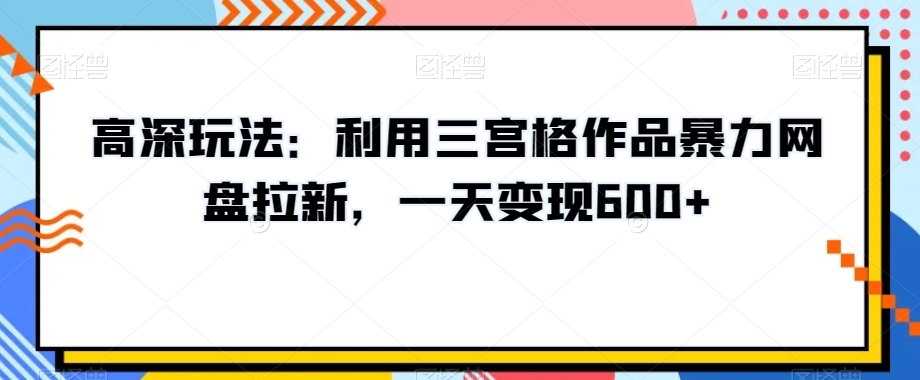 高深玩法：利用三宫格作品暴力网盘拉新，一天变现600+【揭秘】-51资源库