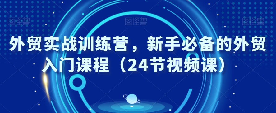 外贸实战训练营，新手必备的外贸入门课程（24节视频课）-51资源库