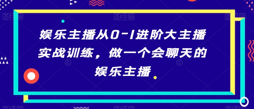 娱乐主播从0-1进阶大主播实战训练，做一个会聊天的娱乐主播-51资源库