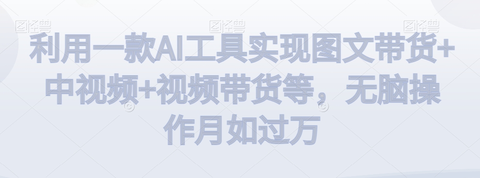 利用一款AI工具实现图文带货+中视频+视频带货等，无脑操作月如过万【揭秘】-51资源库