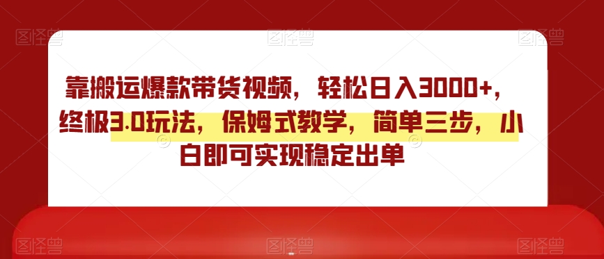 靠搬运爆款带货视频，轻松日入3000+，终极3.0玩法，保姆式教学，简单三步，小白即可实现稳定出单【揭秘】-51资源库