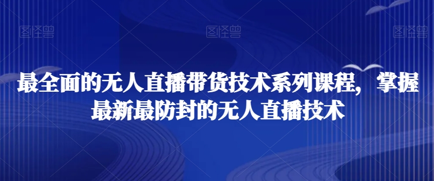 最全面的无人直播‮货带‬技术系‮课列‬程，掌握最新最防封的无人直播技术-51资源库