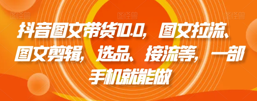抖音图文带货10.0，图文拉流、图文剪辑，选品、接流等，一部手机就能做-51资源库
