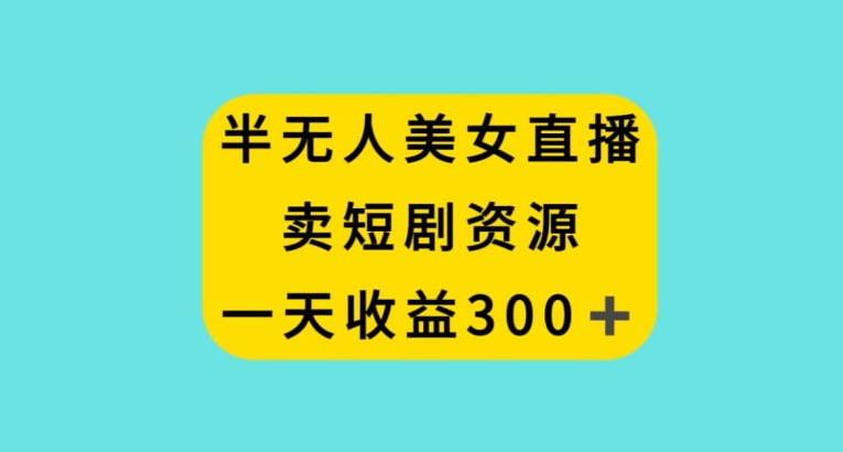 半无人美女直播，卖短剧资源，一天收益300+【揭秘】-51资源库
