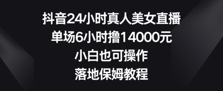 抖音24小时真人美女直播，单场6小时撸14000元，小白也可操作，落地保姆教程【揭秘】-51资源库
