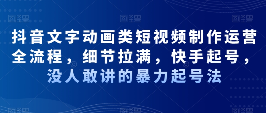 抖音文字动画类短视频制作运营全流程，细节拉满，快手起号，没人敢讲的暴力起号法-51资源库