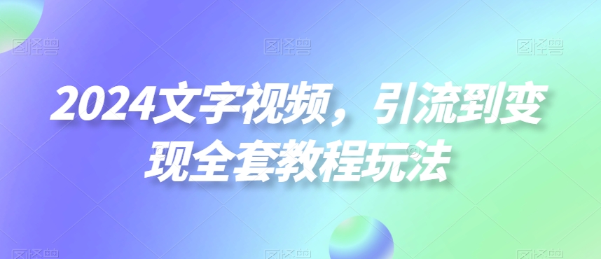 2024文字视频，引流到变现全套教程玩法【揭秘】-51资源库