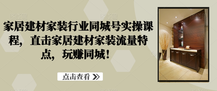 家居建材家装行业同城号实操课程，直击家居建材家装流量特点，玩赚同城！-51资源库