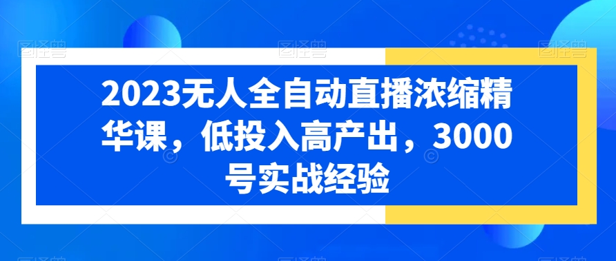 2023无人全自动直播浓缩精华课，低投入高产出，3000号实战经验-51资源库