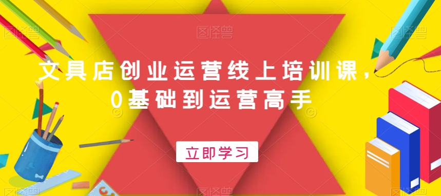 文具店创业运营线上培训课，0基础到运营高手-51资源库