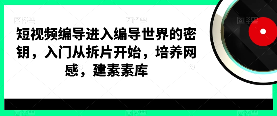 短视频编导进入编导世界的密钥，入门从拆片开始，培养网感，建素素库-51资源库