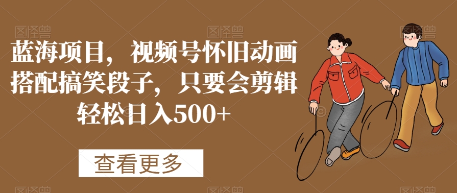 蓝海项目，视频号怀旧动画搭配搞笑段子，只要会剪辑轻松日入500+【揭秘】-51资源库