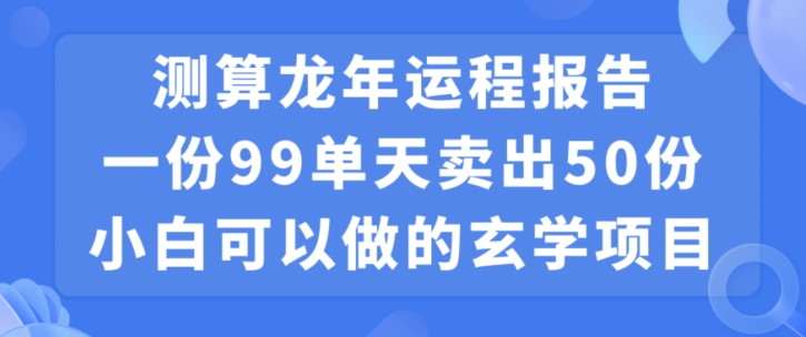 小白可做的玄学项目，出售”龙年运程报告”一份99元单日卖出100份利润9900元，0成本投入【揭秘】-51资源库
