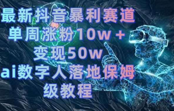 最新抖音暴利赛道，单周涨粉10w＋变现50w的ai数字人落地保姆级教程【揭秘】-51资源库