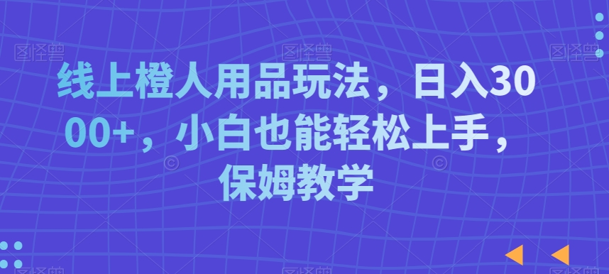 线上橙人用品玩法，日入3000+，小白也能轻松上手，保姆教学【揭秘】-51资源库