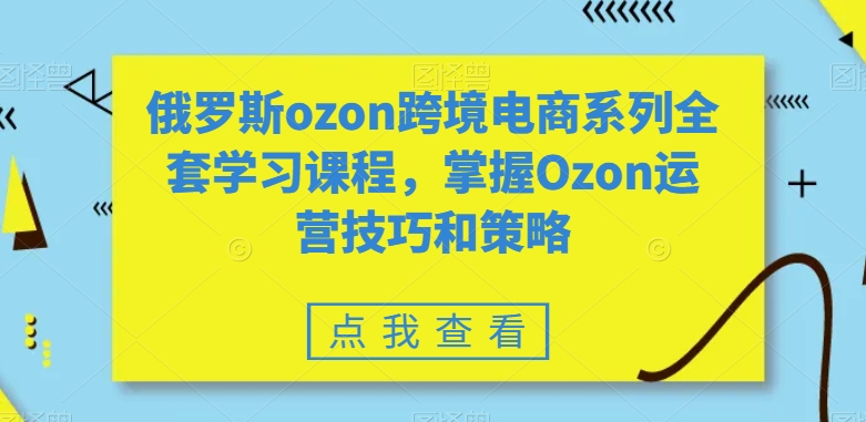 俄罗斯ozon跨境电商系列全套学习课程，掌握Ozon运营技巧和策略-51资源库