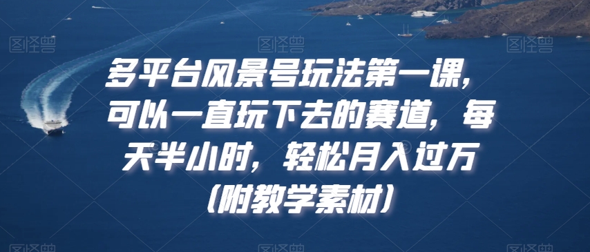 多平台风景号玩法第一课，可以一直玩下去的赛道，每天半小时，轻松月入过万（附教学素材）【揭秘】-51资源库
