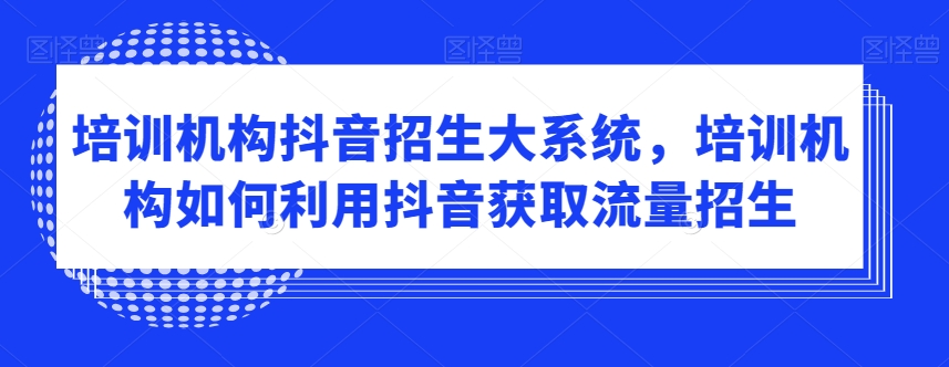 培训机构抖音招生大系统，培训机构如何利用抖音获取流量招生-51资源库