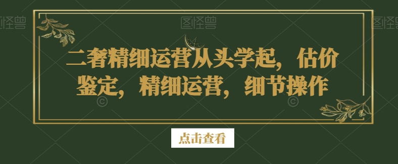 二奢精细运营从头学起，估价鉴定，精细运营，细节操作-51资源库