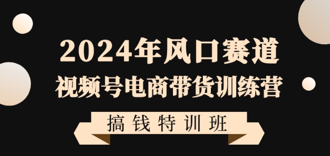 2024年风口赛道视频号电商带货训练营搞钱特训班，带领大家快速入局自媒体电商带货-51资源库
