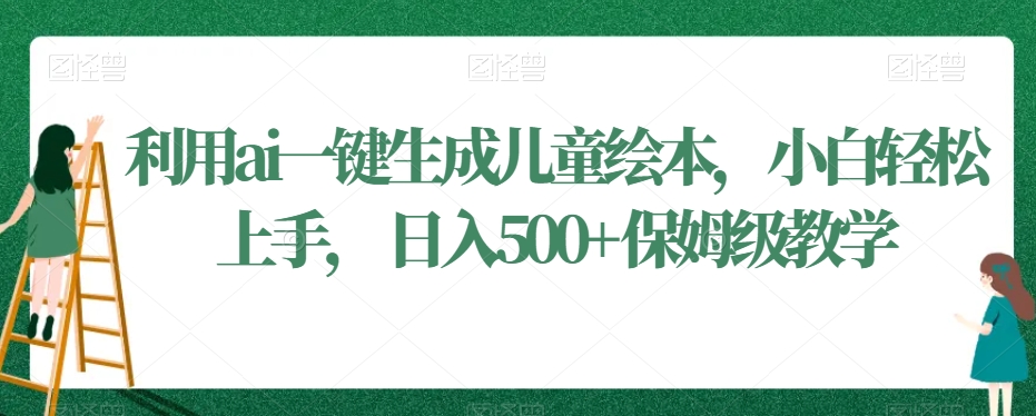 利用ai一键生成儿童绘本，小白轻松上手，日入500+保姆级教学【揭秘】-51资源库