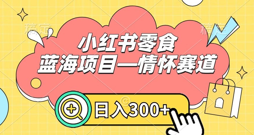 小红书零食蓝海项目—情怀赛道，0门槛，日入300+【揭秘】-51资源库