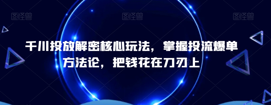 千川投放解密核心玩法，​掌握投流爆单方法论，把钱花在刀刃上-51资源库