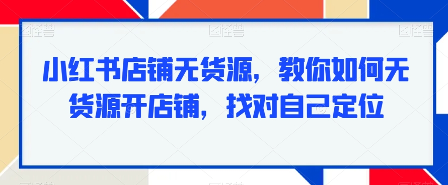 小红书店铺无货源，教你如何无货源开店铺，找对自己定位-51资源库