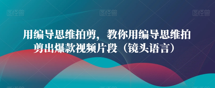 用编导思维拍剪，教你用编导思维拍剪出爆款视频片段（镜头语言）-51资源库