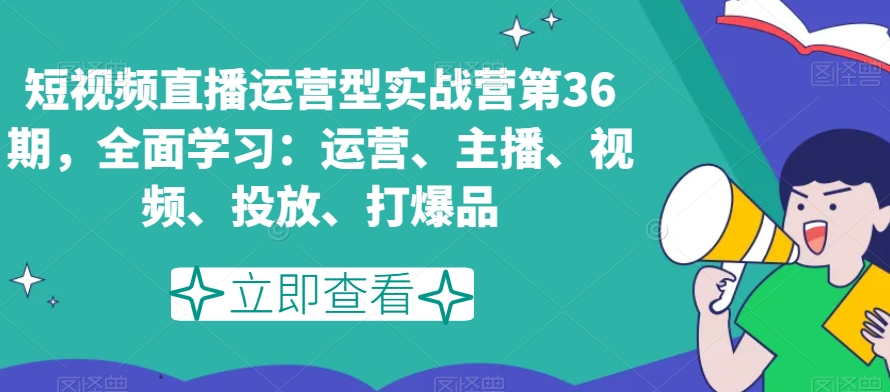 短视频直播运营型实战营第36期，全面学习：运营、主播、视频、投放、打爆品-51资源库
