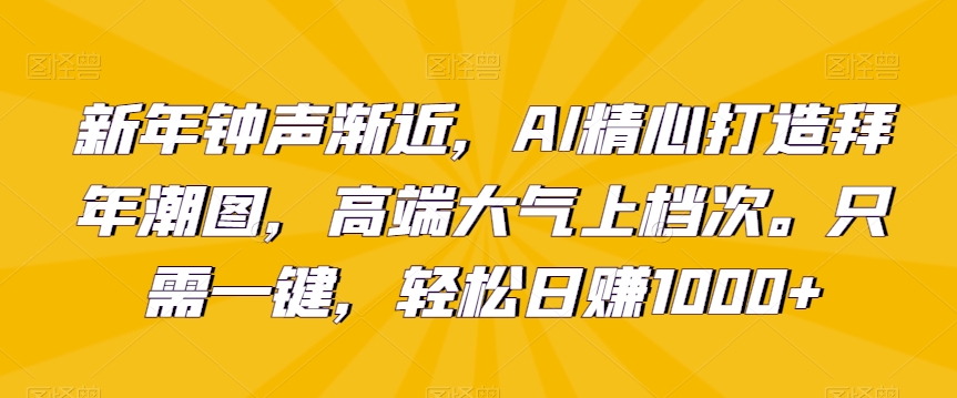 新年钟声渐近，AI精心打造拜年潮图，高端大气上档次。只需一键，轻松日赚1000+【揭秘】-51资源库