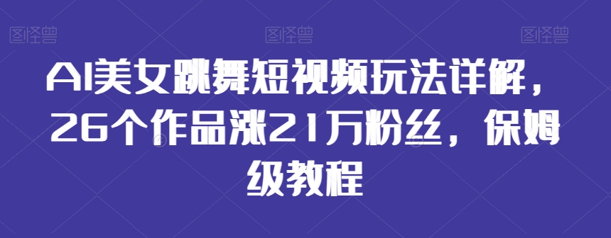 AI美女跳舞短视频玩法详解，26个作品涨21万粉丝，保姆级教程【揭秘】-51资源库