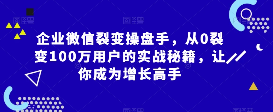 企业微信裂变操盘手，从0裂变100万用户的实战秘籍，让你成为增长高手-51资源库