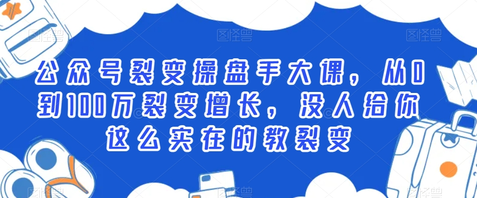 公众号裂变操盘手大课，从0到100万裂变增长，没人给你这么实在的教裂变-51资源库