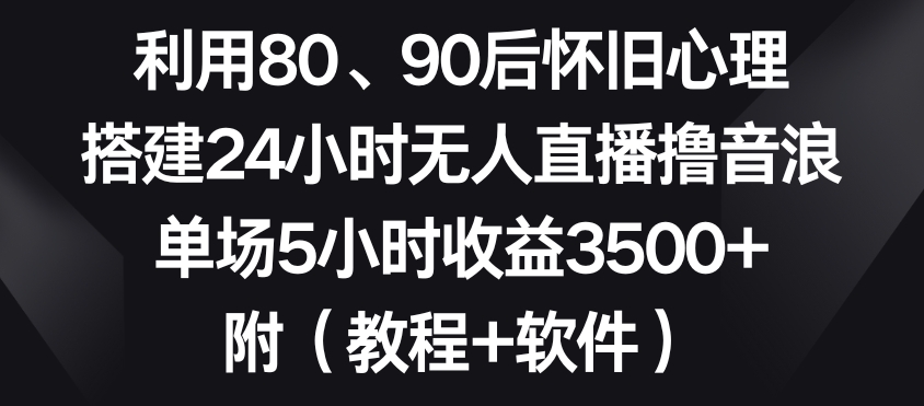 利用80、90后怀旧心理，搭建24小时无人直播撸音浪，单场5小时收益3500+（教程+软件）【揭秘】-51资源库