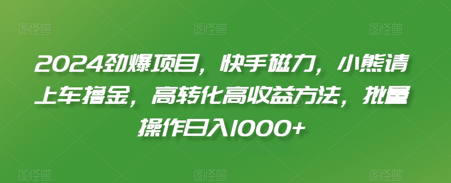 2024劲爆项目，快手磁力，小熊请上车撸金，高转化高收益方法，批量操作日入1000+【揭秘】-51资源库